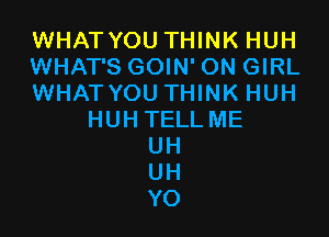 WHATYOU THINK HUH
WHAT'S GOIN' ON GIRL
WHATYOU THINK HUH

HUHTELLME
UH
UH
YO