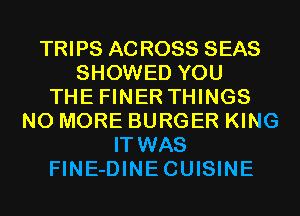 TRIPS ACROSS SEAS
SHOWED YOU
THE FINER THINGS
NO MORE BURGER KING
IT WAS
FINE-DINECUISINE