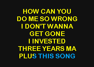 HOW CAN YOU
DO ME SO WRONG
I DON'T WANNA
GET GONE
IINVESTED
THREE YEARS MA

PLUS THIS SONG l