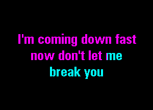 I'm coming down fast

now don't let me
break you