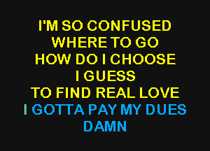 I'M SO CONFUSED
WHERETO GO
PKWVDOICHOOSE
IGUESS
TO FIND REAL LOVE
I GOTTA PAY MY DUES

DAMN l