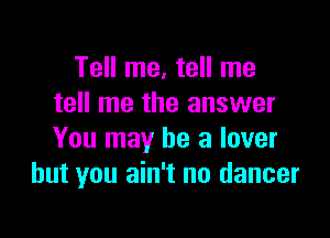 Tell me, tell me
tell me the answer

You may he a lover
but you ain't no dancer