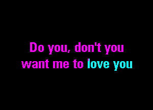 Do you, don't you

want me to love you