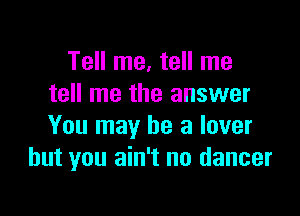 Tell me, tell me
tell me the answer

You may he a lover
but you ain't no dancer