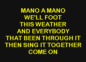 MANO A MANO
WE'LL FOOT
THIS WEATH ER
AND EVERYBODY
THAT BEEN THROUGH IT
THEN SING IT TOGETHER
COME ON