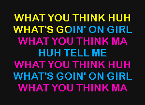 WHATYOU THINK HUH
WHAT'S GOIN' ON GIRL

HUH TELL ME

WHAT'S GOIN' ON GIRL