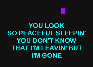 YOU LOOK
SO PEACEFULSLEEPIN'
YOU DON'T KNOW
THAT I'M LEAVIN' BUT
I'M GONE