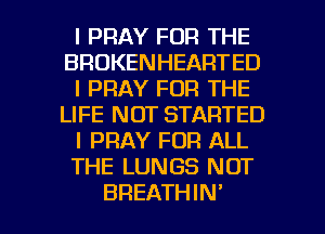 l PRAY FOR THE
BROKENHEARTED
l PRAY FOR THE
LIFE NOT STARTED
I PRAY FOR ALL
THE LUNGS NOT

BREATHIN' l