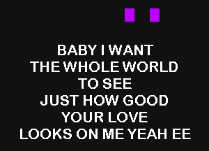 BABY I WANT
THEWHOLE WORLD
TO SEE
JUST HOW GOOD
YOUR LOVE
LOOKS 0N MEYEAH EE