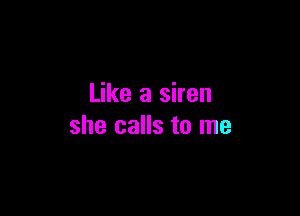 Like a siren

she calls to me