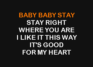 BABY BABY STAY
STAY RIGHT
WHERE YOU ARE
I LIKE IT THIS WAY
IT'S GOOD

FOR MY HEART l