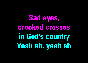 Sad eyes,
crooked crosses

in God's country
Yeah ah, yeah ah