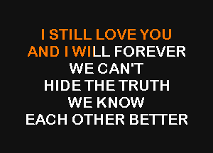 I STILL LOVE YOU
AND IWILL FOREVER
WE CAN'T
HIDETHETRUTH
WE KNOW
EACH OTHER BETTER
