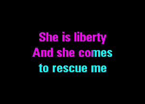 She is liberty

And she comes
to rescue me