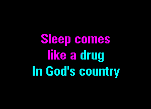 Sleep comes

like a drug
In God's country