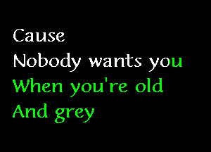 Cause
Nobody wa nts you

When you're old
And grey