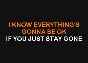 I KNOW EVERYTHING'S

GONNA BE OK
IF YOU JUST STAY GONE