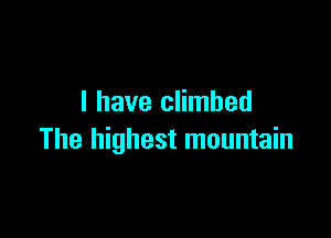 I have climbed

The highest mountain