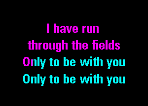 I have run
through the fields

Only to be with you
Only to he with you