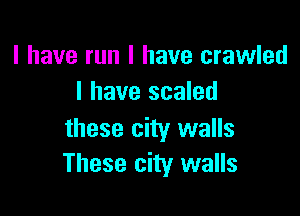 I have run I have crawled
l have scaled

these city walls
These city walls