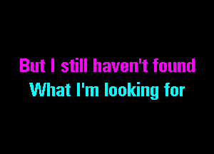 But I still haven't found

What I'm looking for