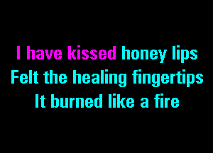 I have kissed honey lips

Felt the healing fingertips
It burned like a fire