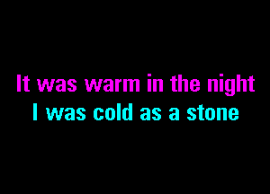 It was warm in the night

I was cold as a stone