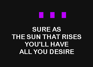 SURE AS

THE SUN THAT RISES
YOU'LL HAVE
ALL YOU DESIRE