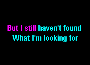 But I still haven't found

What I'm looking for