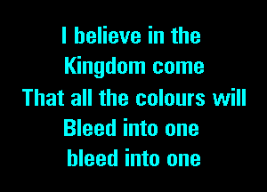 I believe in the
Kingdom come

That all the colours will
Bleed into one
bleed into one