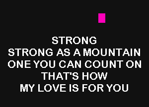 STRONG
STRONG AS A MOUNTAIN

ONE YOU CAN COUNT ON
THAT'S HOW
MY LOVE IS FOR YOU