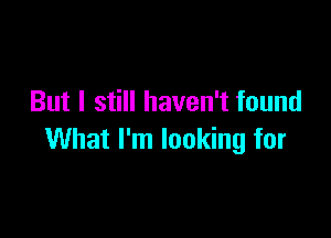 But I still haven't found

What I'm looking for