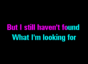 But I still haven't found

What I'm looking for