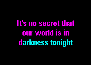 It's no secret that

our world is in
darkness tonight