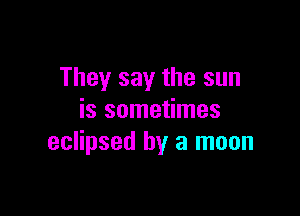 They say the sun

is sometimes
eclipsed by a moon