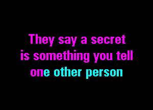 They say a secret

is something you tell
one other person