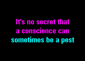 It's no secret that

a conscience can
sometimes be a pest