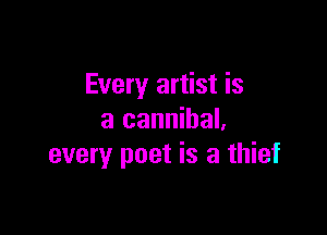 Every artist is

a cannibal,
every poet is a thief