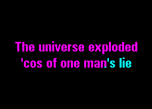 The universe exploded

'cos of one man's lie