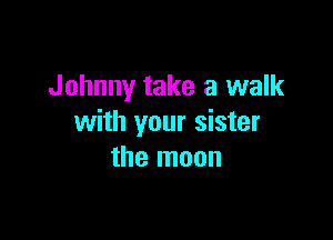 Johnny take a walk

with your sister
the moon