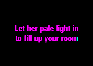Let her pale light in

to fill up your room