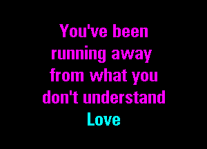 You've been
running away

from what you
don't understand
Love