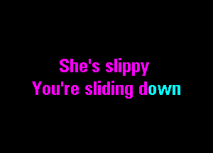 She's Slippy

You're sliding down