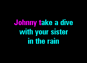 Johnny take a dive

with your sister
in the rain