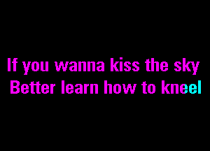 If you wanna kiss the sky

Better learn how to kneel