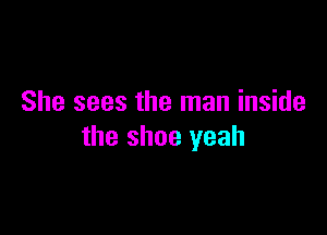 She sees the man inside

the shoe yeah