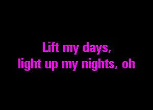 Lift my days,

light up my nights, oh