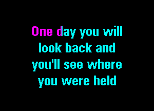 One day you will
look back and

you'll see where
you were held