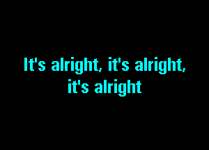 It's alright. it's alright.

it's alright