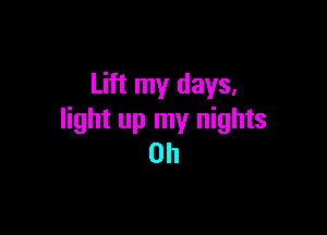 Lift my days,

light up my nights
on